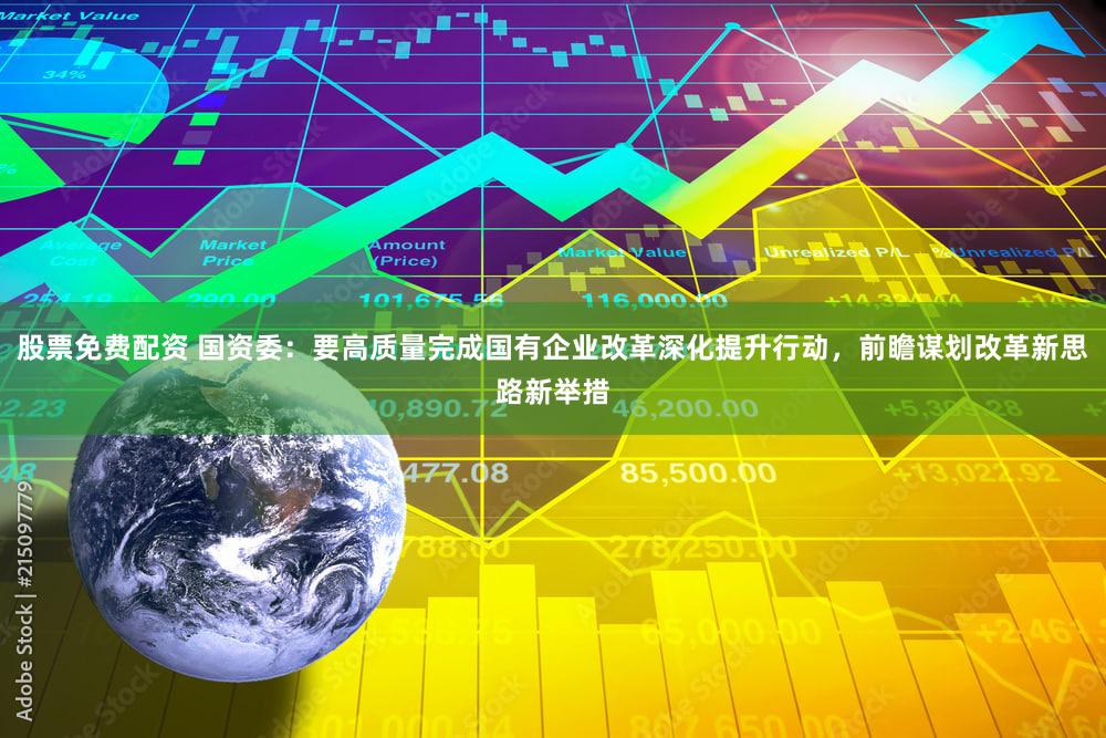 股票免费配资 国资委：要高质量完成国有企业改革深化提升行动，前瞻谋划改革新思路新举措