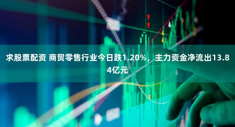 求股票配资 商贸零售行业今日跌1.20%,主力资金净流出13.84亿元