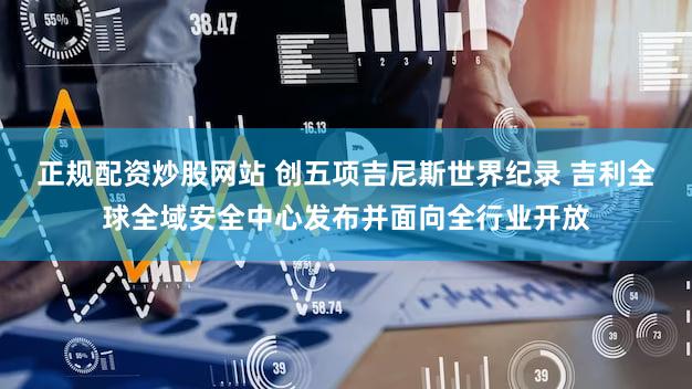 正规配资炒股网站 创五项吉尼斯世界纪录 吉利全球全域安全中心发布并面向全行业开放