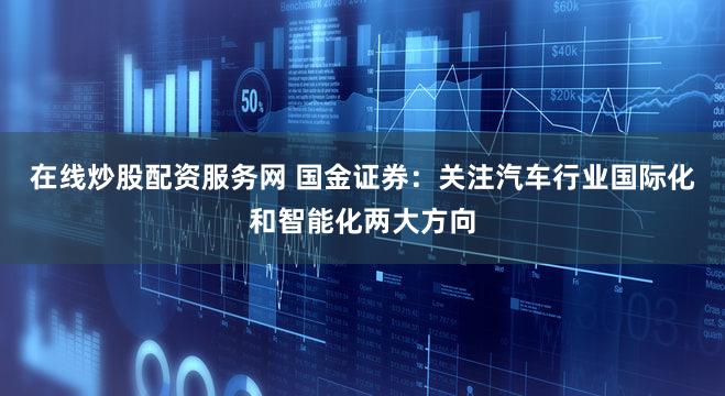 在线炒股配资服务网 国金证券:关注汽车行业国际化和智能化两大方向