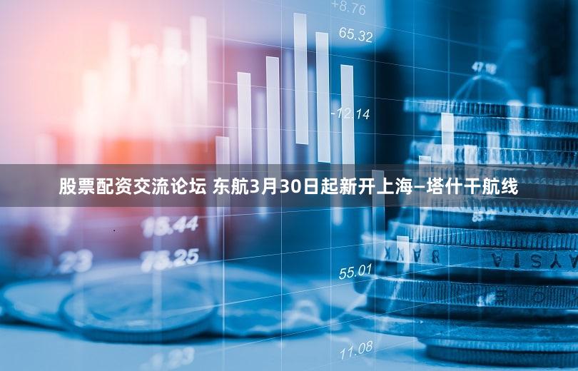 股票配资交流论坛 东航3月30日起新开上海—塔什干航线