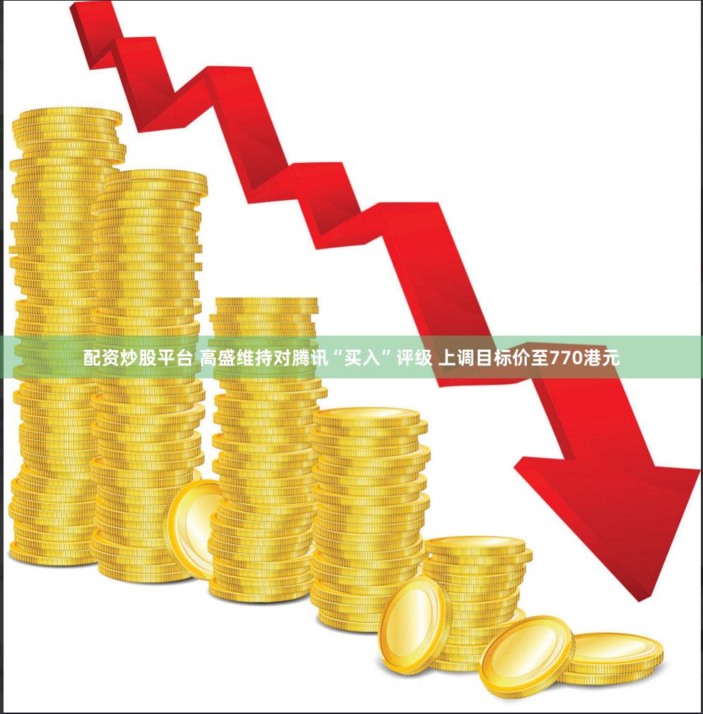 配资炒股平台 高盛维持对腾讯“买入”评级 上调目标价至770港元