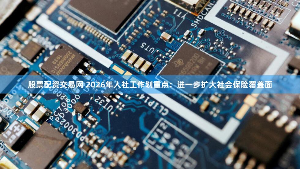 股票配资交易网 2026年人社工作划重点：进一步扩大社会保险覆盖面