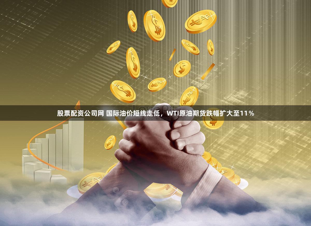 股票配资公司网 国际油价短线走低,WTI原油期货跌幅扩大至11%