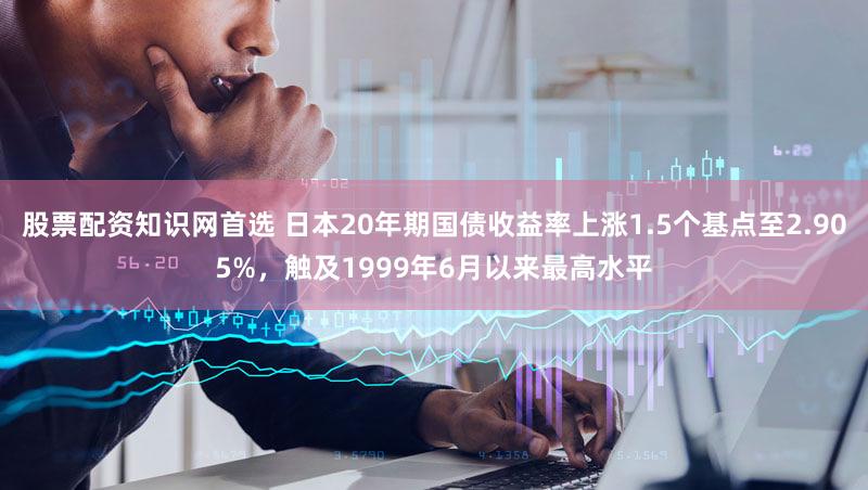 股票配资知识网首选 日本20年期国债收益率上涨1.5个基点至2.905%，触及1999年6月以来最高水平