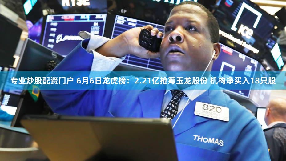 专业炒股配资门户 6月6日龙虎榜:2.21亿抢筹玉龙股份 机构净买入18只股