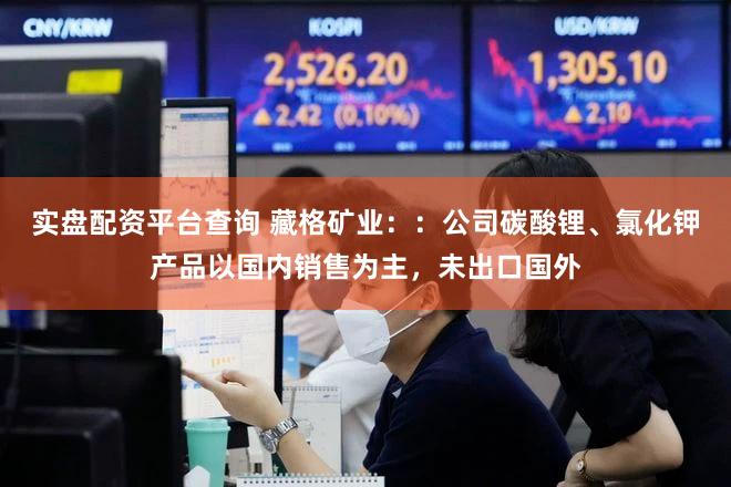 实盘配资平台查询 藏格矿业：：公司碳酸锂、氯化钾产品以国内销售为主，未出口国外
