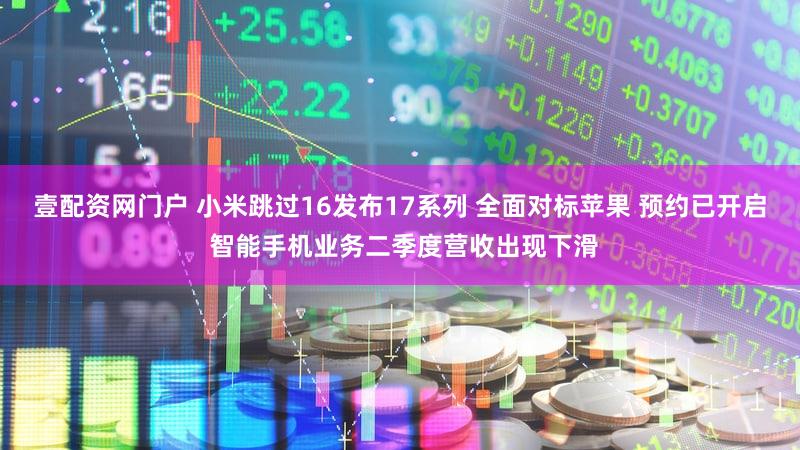 壹配资网门户 小米跳过16发布17系列 全面对标苹果 预约已开启 智能手机业务二季度营收出现下滑