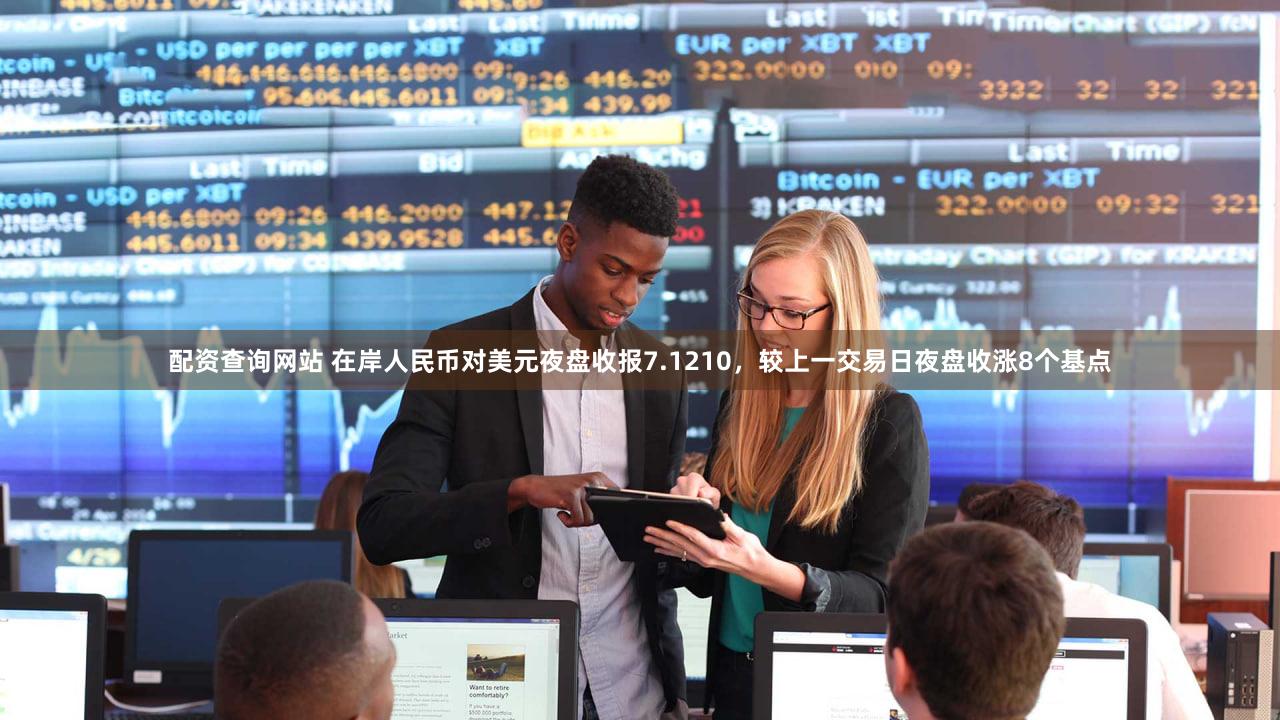配资查询网站 在岸人民币对美元夜盘收报7.1210，较上一交易日夜盘收涨8个基点