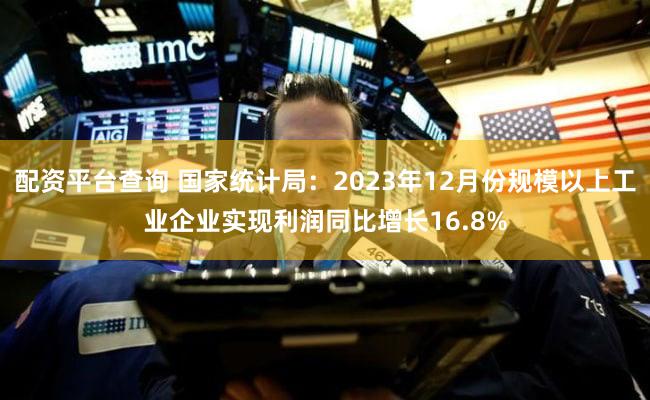 配资平台查询 国家统计局：2023年12月份规模以上工业企业实现利润同比增长16.8%