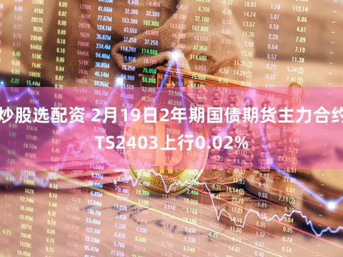 炒股选配资 2月19日2年期国债期货主力合约TS2403上行0.02%