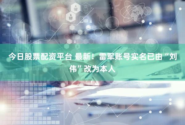 今日股票配资平台 最新！雷军账号实名已由“刘伟”改为本人