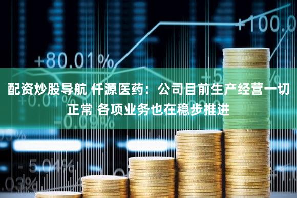 配资炒股导航 仟源医药：公司目前生产经营一切正常 各项业务也在稳步推进