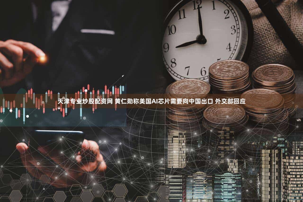 天津专业炒股配资网 黄仁勋称美国AI芯片需要向中国出口 外交部回应
