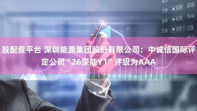 股配资平台 深圳能源集团股份有限公司：中诚信国际评定公司“26深能Y1”评级为AAA