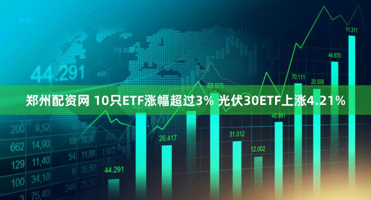 郑州配资网 10只ETF涨幅超过3% 光伏30ETF上涨4.21%