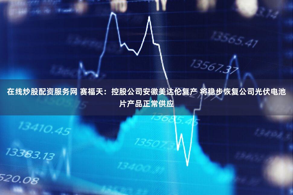 在线炒股配资服务网 赛福天：控股公司安徽美达伦复产 将稳步恢复公司光伏电池片产品正常供应