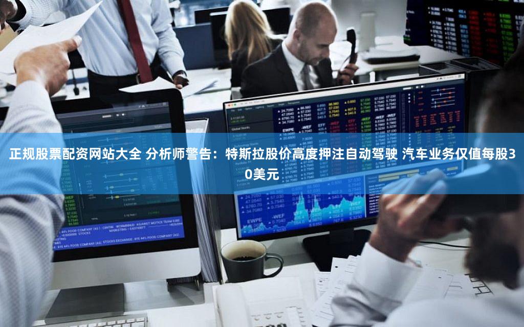 正规股票配资网站大全 分析师警告：特斯拉股价高度押注自动驾驶 汽车业务仅值每股30美元
