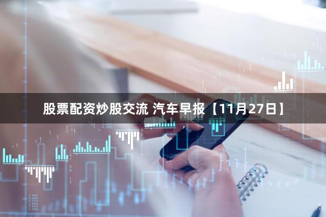股票配资炒股交流 汽车早报【11月27日】
