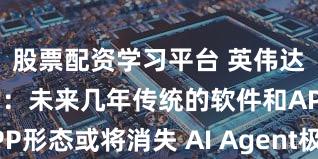 股票配资学习平台 英伟达CEO黄仁勋：未来几年传统的软件和APP形态或将消失 AI Agent极可能成为主流