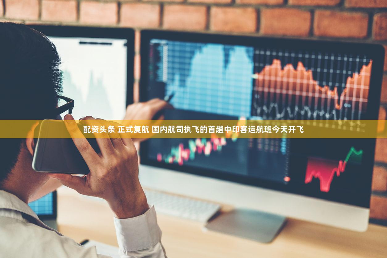 配资头条 正式复航 国内航司执飞的首趟中印客运航班今天开飞