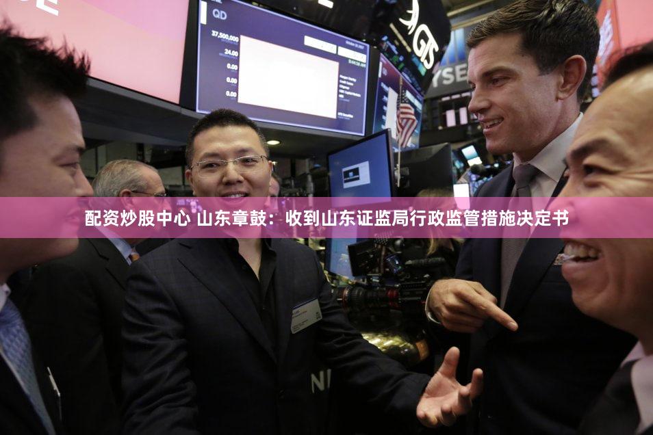 配资炒股中心 山东章鼓：收到山东证监局行政监管措施决定书