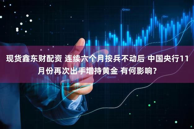 现货鑫东财配资 连续六个月按兵不动后 中国央行11月份再次出手增持黄金 有何影响？