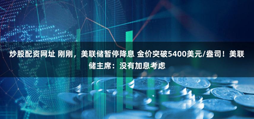 炒股配资网址 刚刚，美联储暂停降息 金价突破5400美元/盎司！美联储主席：没有加息考虑