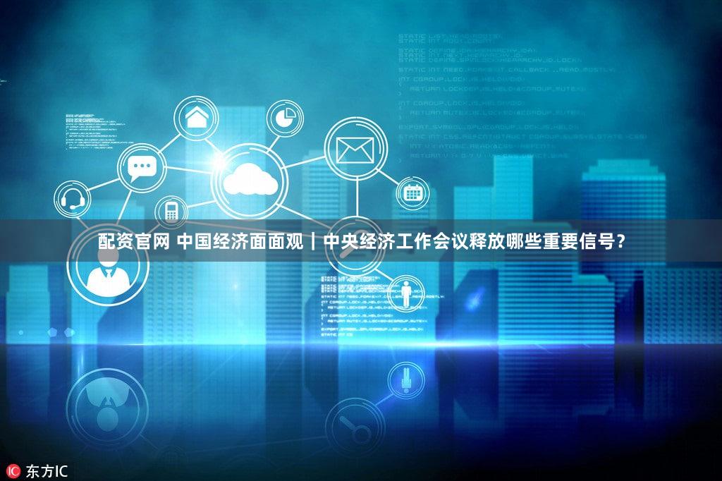 配资官网 中国经济面面观｜中央经济工作会议释放哪些重要信号？