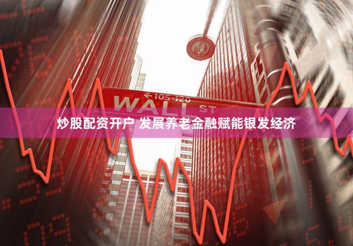 炒股配资开户 发展养老金融赋能银发经济