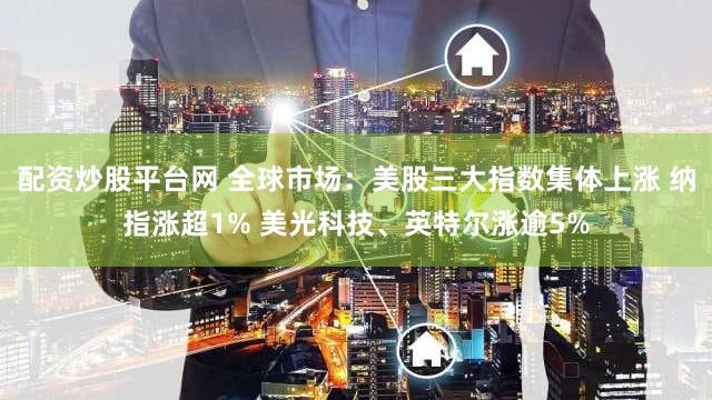 配资炒股平台网 全球市场：美股三大指数集体上涨 纳指涨超1% 美光科技、英特尔涨逾5%