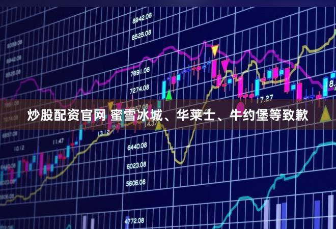 炒股配资官网 蜜雪冰城、华莱士、牛约堡等致歉