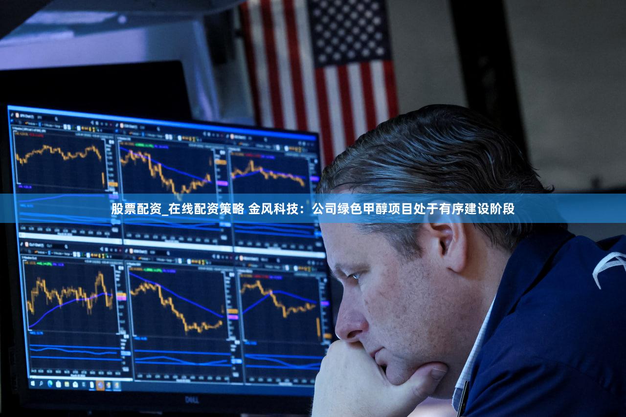股票配资_在线配资策略 金风科技：公司绿色甲醇项目处于有序建设阶段