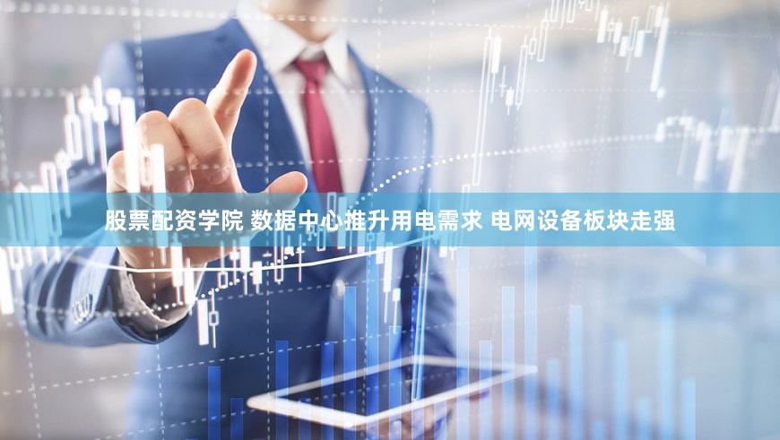 股票配资学院 数据中心推升用电需求 电网设备板块走强