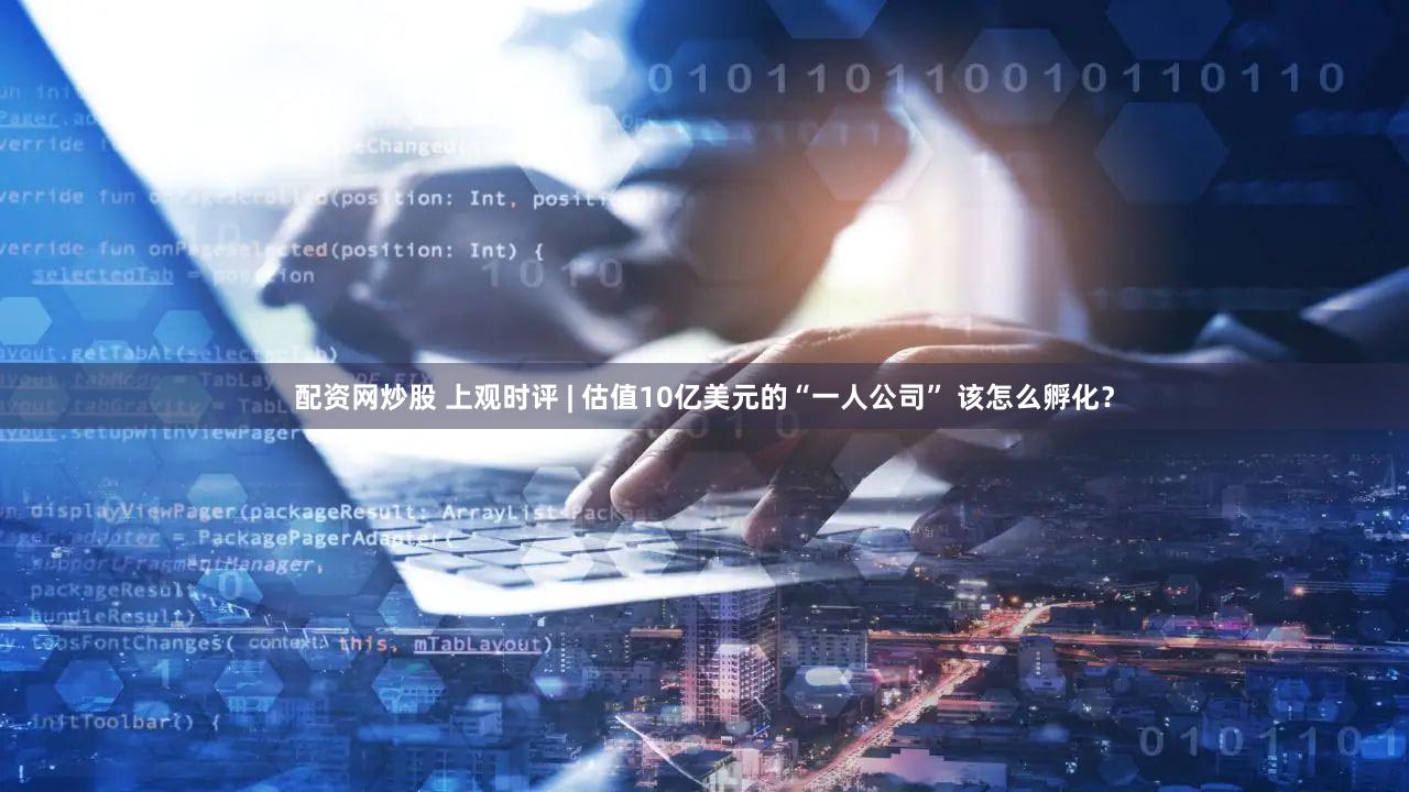 配资网炒股 上观时评 | 估值10亿美元的“一人公司” 该怎么孵化？
