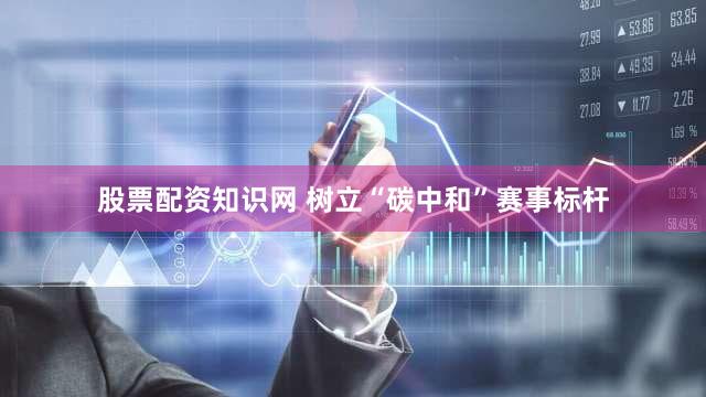股票配资知识网 树立“碳中和”赛事标杆
