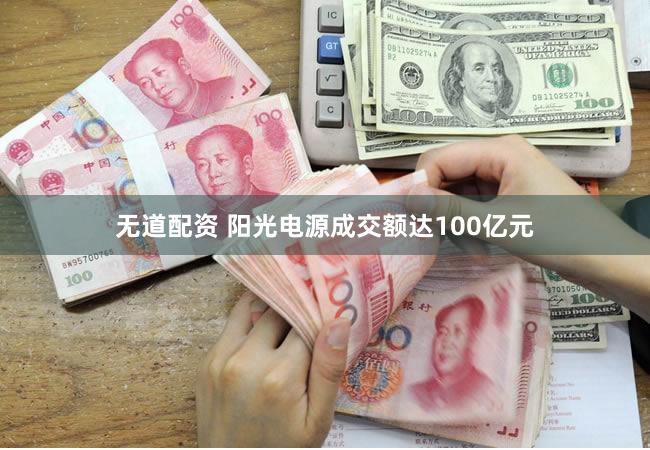 无道配资 阳光电源成交额达100亿元