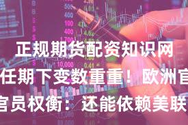 正规期货配资知识网 特朗普任期下变数重重！欧洲官员权衡：还能依赖美联储提供美元？