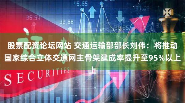 股票配资论坛网站 交通运输部部长刘伟：将推动国家综合立体交通网主骨架建成率提升至95%以上