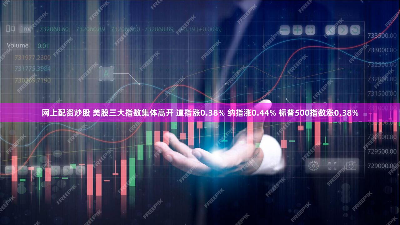 网上配资炒股 美股三大指数集体高开 道指涨0.38% 纳指涨0.44% 标普500指数涨0.38%