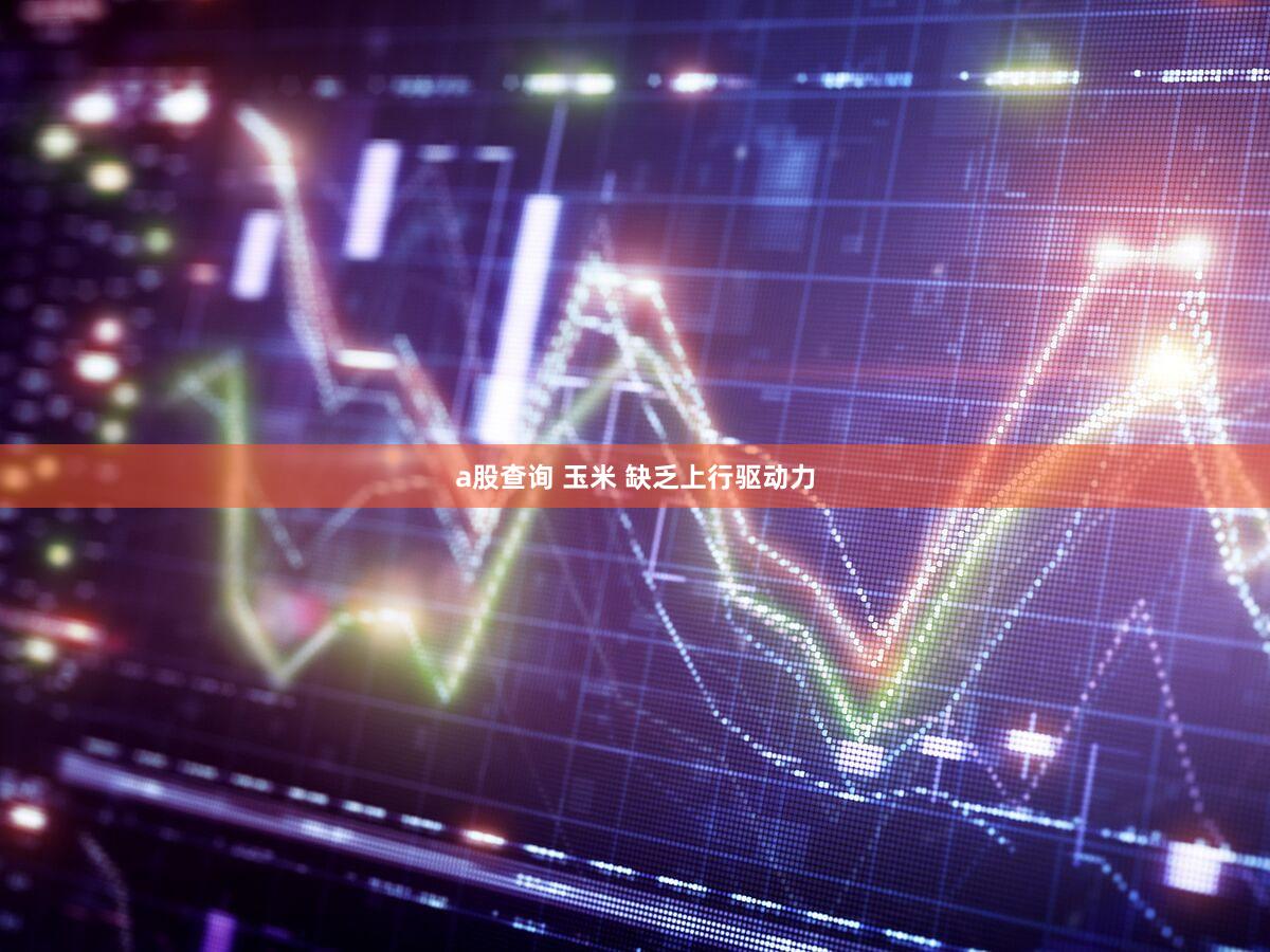 a股查询 玉米 缺乏上行驱动力