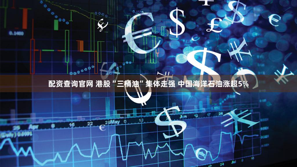 配资查询官网 港股“三桶油”集体走强 中国海洋石油涨超5%