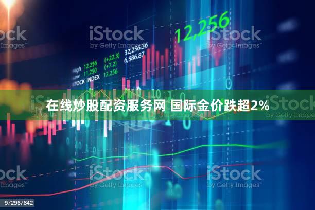 在线炒股配资服务网 国际金价跌超2%