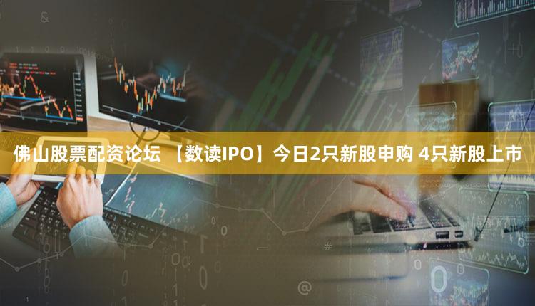 佛山股票配资论坛 【数读IPO】今日2只新股申购 4只新股上市