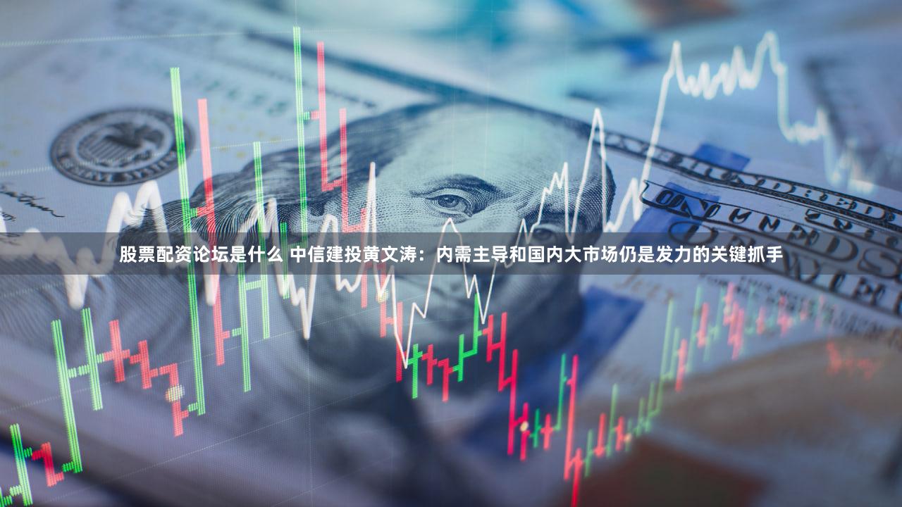 股票配资论坛是什么 中信建投黄文涛：内需主导和国内大市场仍是发力的关键抓手