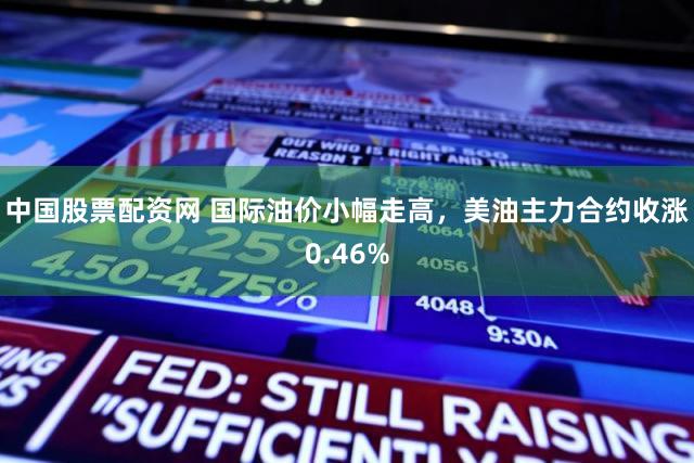 中国股票配资网 国际油价小幅走高，美油主力合约收涨0.46%
