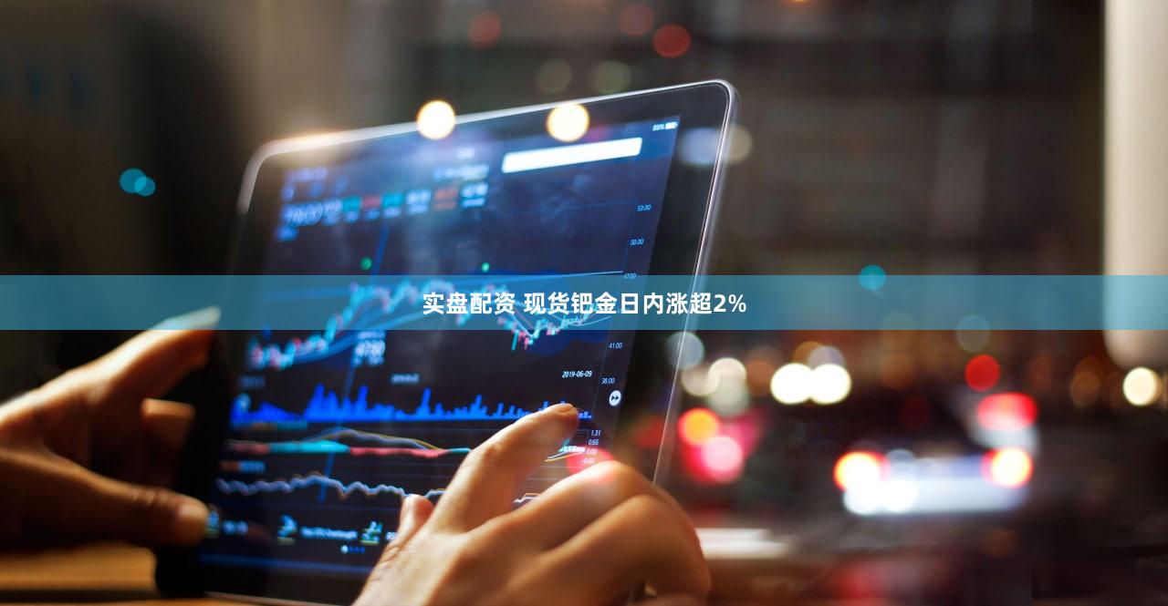 实盘配资 现货钯金日内涨超2%