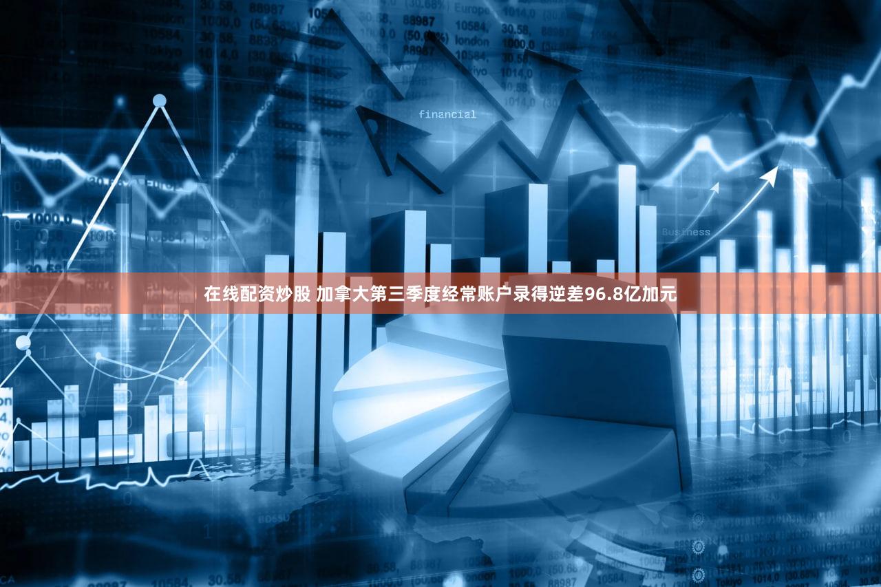 在线配资炒股 加拿大第三季度经常账户录得逆差96.8亿加元