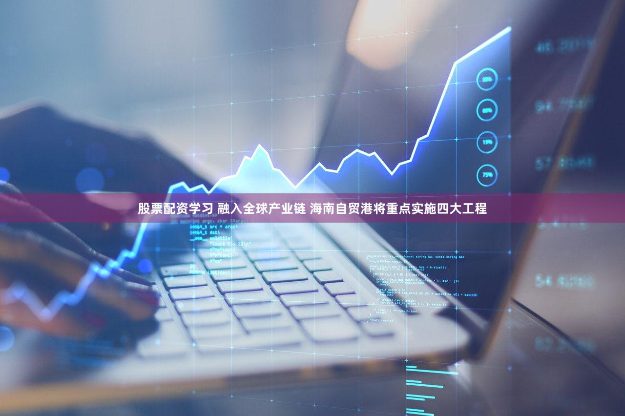 股票配资学习 融入全球产业链 海南自贸港将重点实施四大工程
