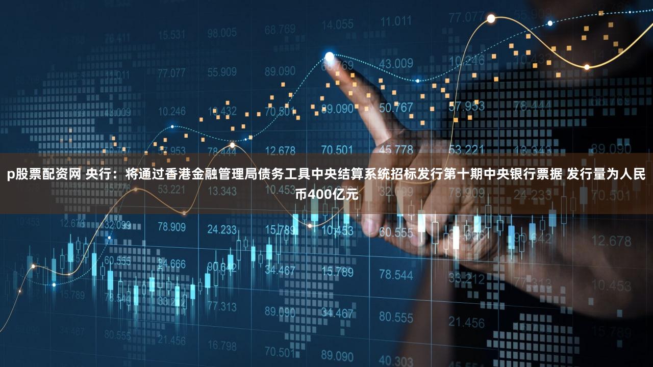 p股票配资网 央行：将通过香港金融管理局债务工具中央结算系统招标发行第十期中央银行票据 发行量为人民币400亿元